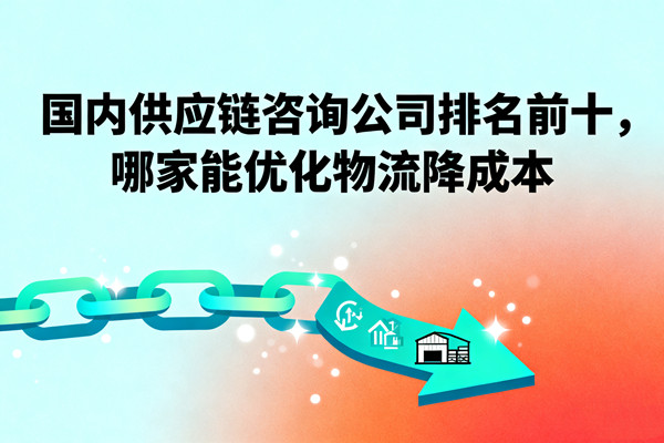 國內供應鏈咨詢公司排名前十，哪家能優化物流降成本？