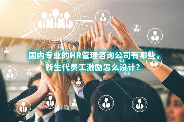 國內(nèi)專業(yè)的HR管理咨詢公司有哪些，新生代員工激勵(lì)怎么設(shè)計(jì)？